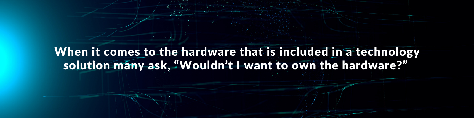 Decorative quote from the article: When it comes to the hardware that is included in a technology solution many ask, “Wouldn’t I want to own the hardware”